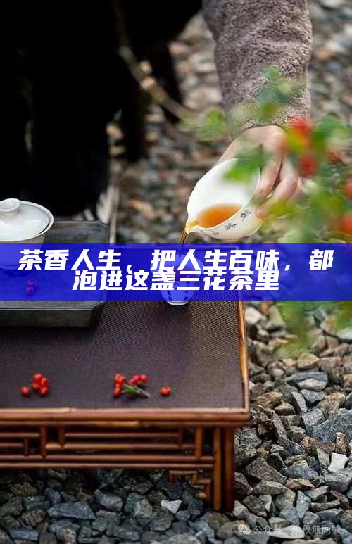 茶香人生，把人生百味，都泡进这盏三花茶里