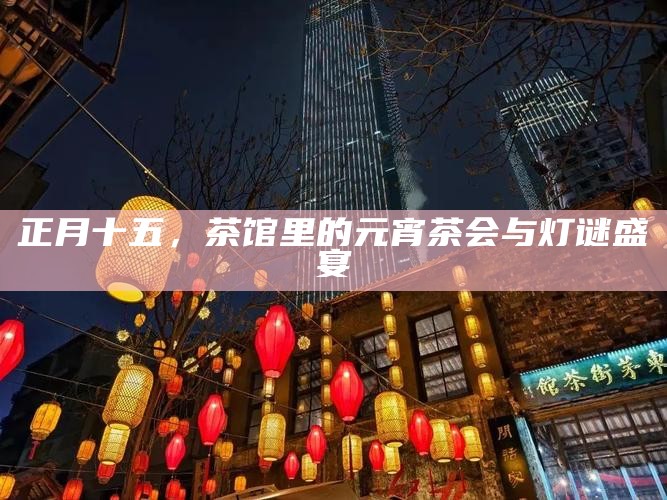 正月十五，茶馆里的元宵茶会与灯谜盛宴