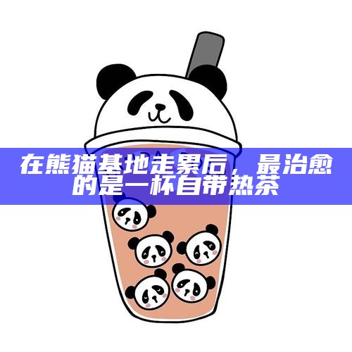 在熊猫基地走累后，最治愈的是一杯自带热茶